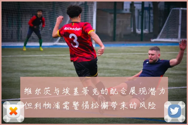 维尔茨与埃基蒂克的配合展现潜力但利物浦需警惕松懈带来的风险