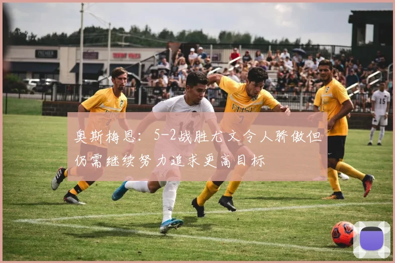 奥斯梅恩：5-2战胜尤文令人骄傲但仍需继续努力追求更高目标