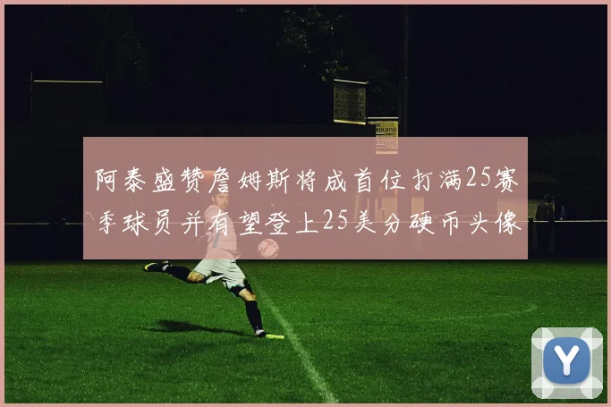 阿泰盛赞詹姆斯将成首位打满25赛季球员并有望登上25美分硬币头像