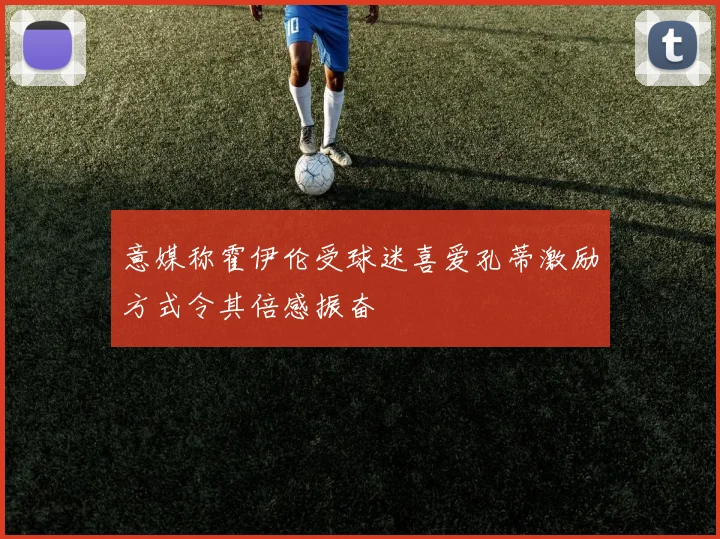 意媒称霍伊伦受球迷喜爱孔蒂激励方式令其倍感振奋
