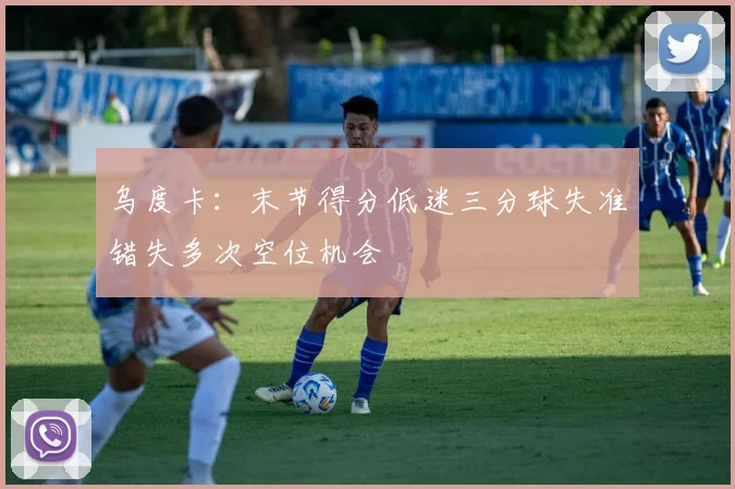 乌度卡：末节得分低迷三分球失准错失多次空位机会