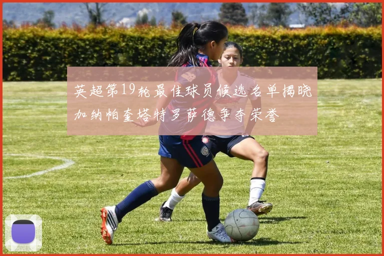英超第19轮最佳球员候选名单揭晓加纳帕奎塔特罗萨德争夺荣誉