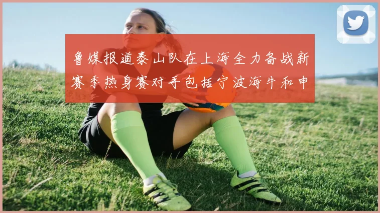 鲁媒报道泰山队在上海全力备战新赛季热身赛对手包括宁波海牛和申花