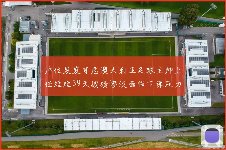 帅位岌岌可危澳大利亚足球主帅上任短短39天战绩惨淡面临下课压力