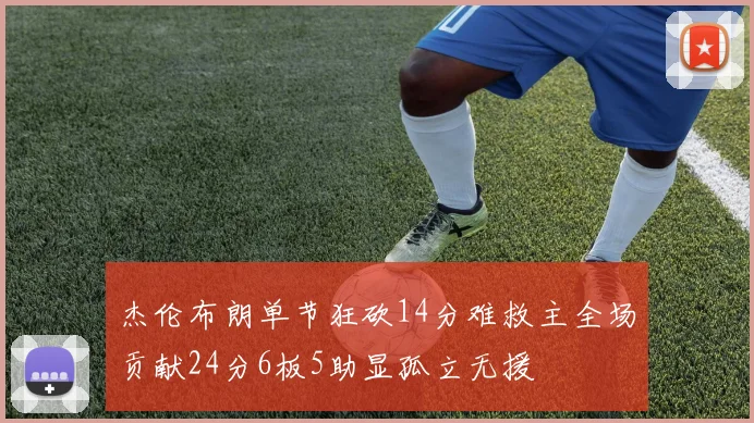 杰伦布朗单节狂砍14分难救主全场贡献24分6板5助显孤立无援