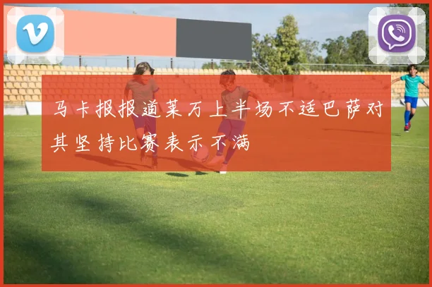 马卡报报道莱万上半场不适巴萨对其坚持比赛表示不满