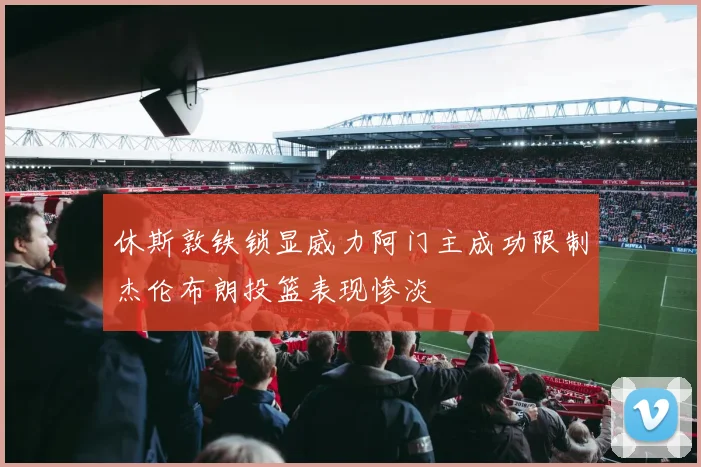 休斯敦铁锁显威力阿门主成功限制杰伦布朗投篮表现惨淡