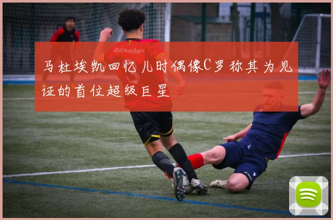 马杜埃凯回忆儿时偶像C罗称其为见证的首位超级巨星