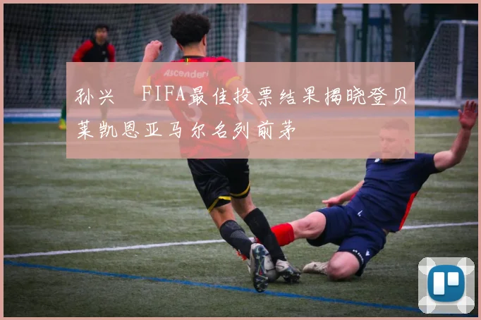 孙兴慜FIFA最佳投票结果揭晓登贝莱凯恩亚马尔名列前茅