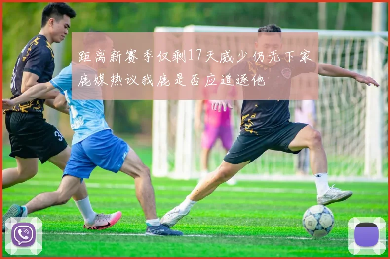 距离新赛季仅剩17天威少仍无下家鹿媒热议我鹿是否应追逐他