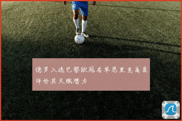 德罗入选巴黎欧冠名单恩里克高度评价其天赋潜力