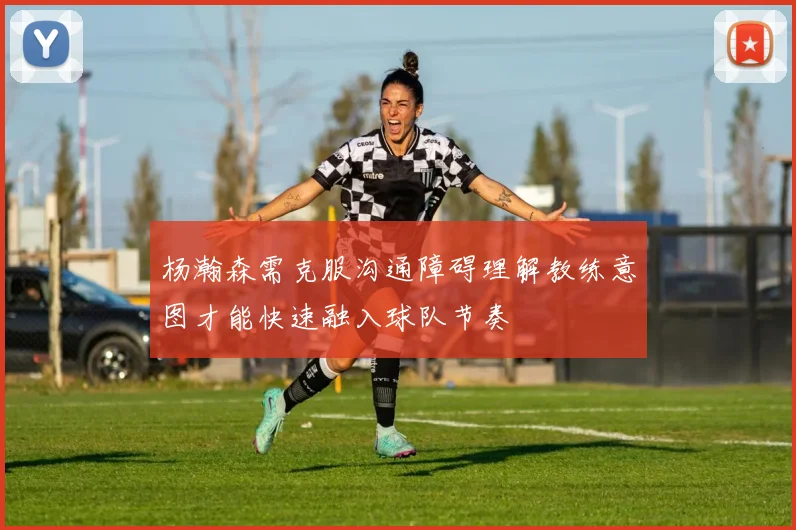 杨瀚森需克服沟通障碍理解教练意图才能快速融入球队节奏