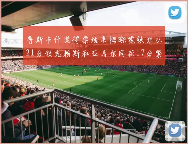 普斯卡什奖得票结果揭晓蒙铁尔以21分领先赖斯和亚马尔同获17分紧随其后
