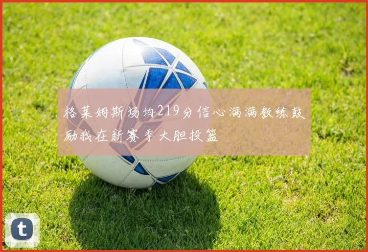 格莱姆斯场均219分信心满满教练鼓励我在新赛季大胆投篮
