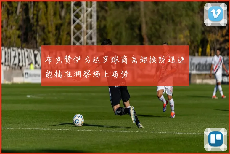 布克赞伊戈达罗球商高超换防迅速能精准洞察场上局势