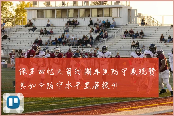 保罗回忆火箭时期库里防守表现赞其如今防守水平显著提升