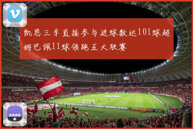 凯恩三季直接参与进球数达101球超姆巴佩11球领跑五大联赛
