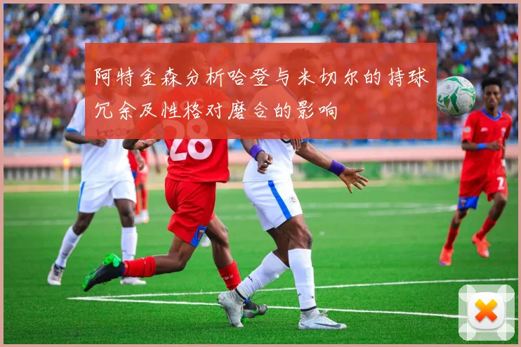 阿特金森分析哈登与米切尔的持球冗余及性格对磨合的影响