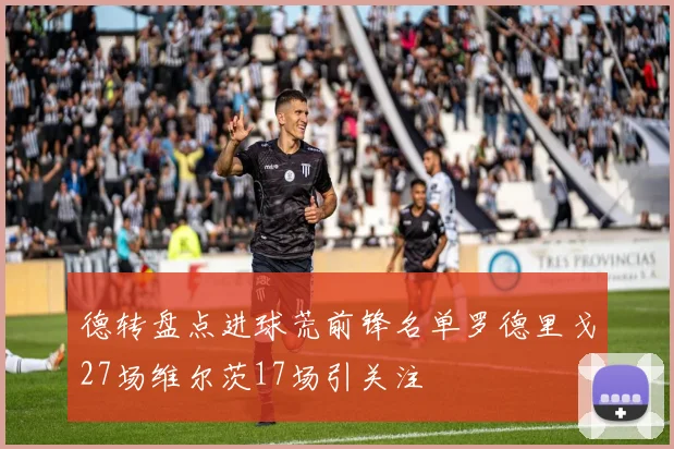 德转盘点进球荒前锋名单罗德里戈27场维尔茨17场引关注