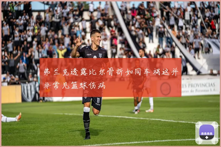 弗兰克透露比尔骨折如同车祸这并非常见篮球伤病