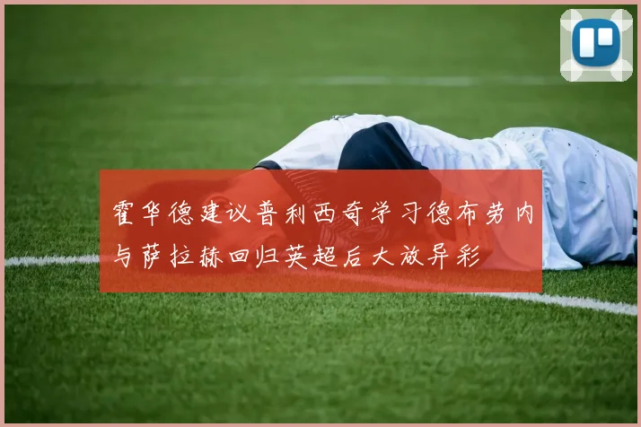 霍华德建议普利西奇学习德布劳内与萨拉赫回归英超后大放异彩