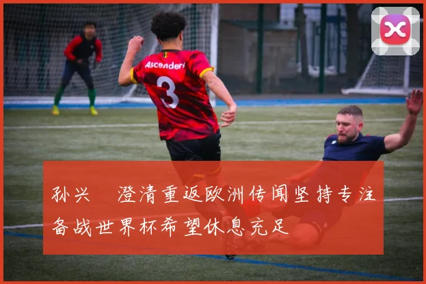 孙兴慜澄清重返欧洲传闻坚持专注备战世界杯希望休息充足