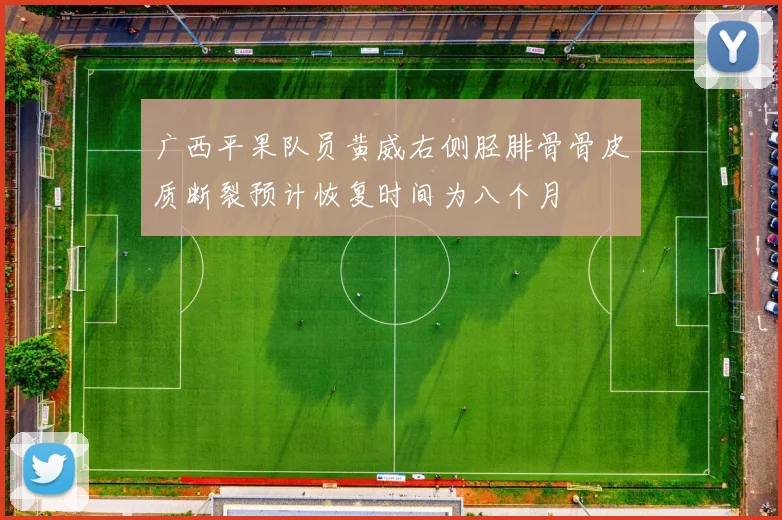 广西平果队员黄威右侧胫腓骨骨皮质断裂预计恢复时间为八个月