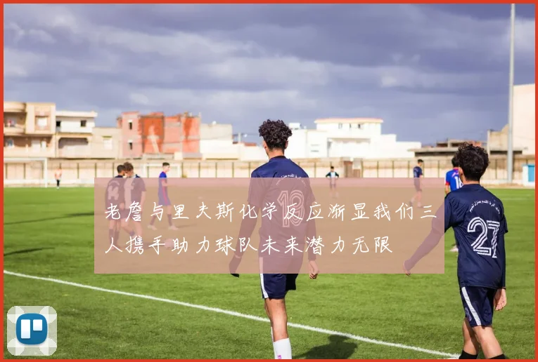 老詹与里夫斯化学反应渐显我们三人携手助力球队未来潜力无限